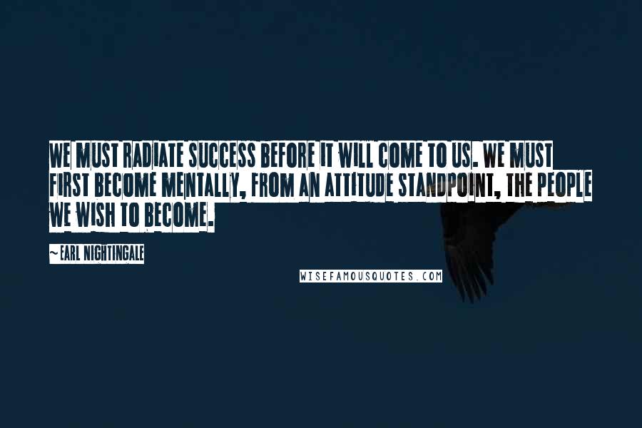 Earl Nightingale Quotes: We must radiate success before it will come to us. We must first become mentally, from an attitude standpoint, the people we wish to become.