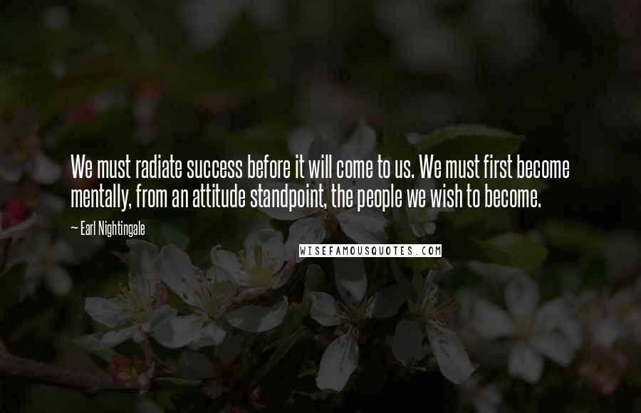 Earl Nightingale Quotes: We must radiate success before it will come to us. We must first become mentally, from an attitude standpoint, the people we wish to become.