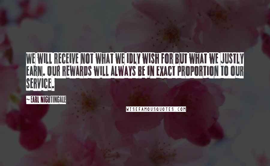 Earl Nightingale Quotes: We will receive not what we idly wish for but what we justly earn. Our rewards will always be in exact proportion to our service.