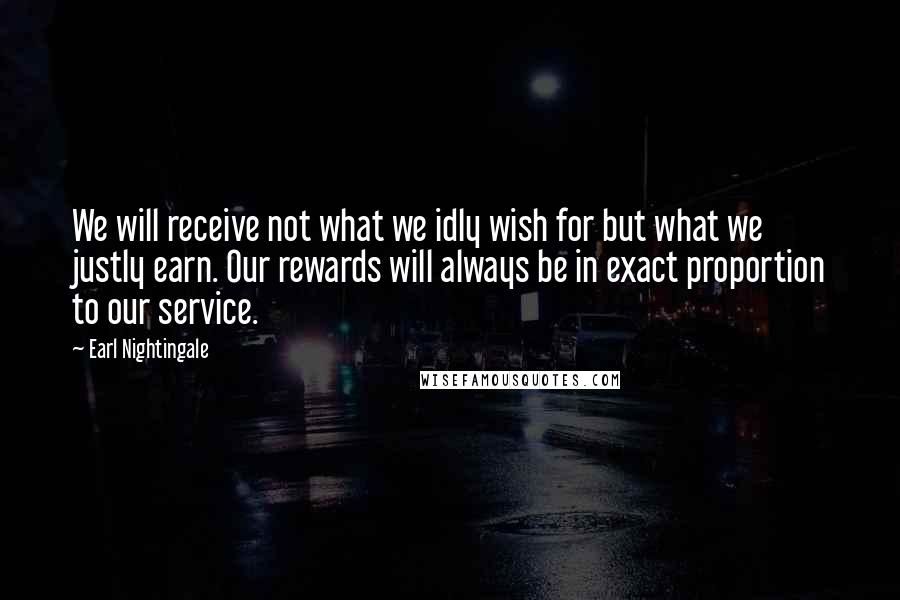 Earl Nightingale Quotes: We will receive not what we idly wish for but what we justly earn. Our rewards will always be in exact proportion to our service.