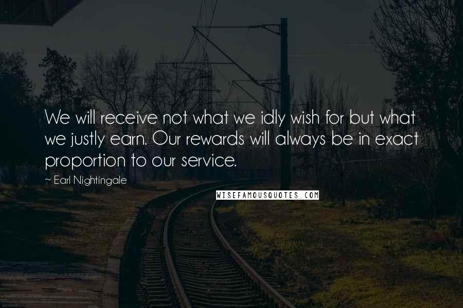 Earl Nightingale Quotes: We will receive not what we idly wish for but what we justly earn. Our rewards will always be in exact proportion to our service.