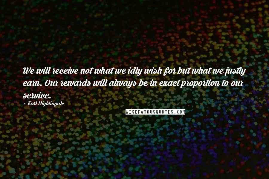 Earl Nightingale Quotes: We will receive not what we idly wish for but what we justly earn. Our rewards will always be in exact proportion to our service.