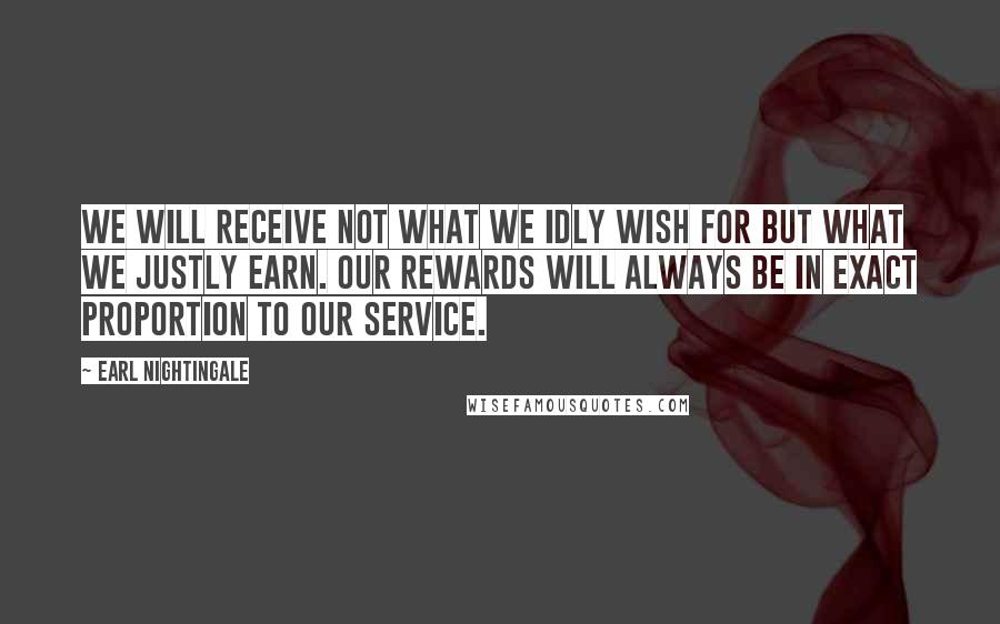 Earl Nightingale Quotes: We will receive not what we idly wish for but what we justly earn. Our rewards will always be in exact proportion to our service.