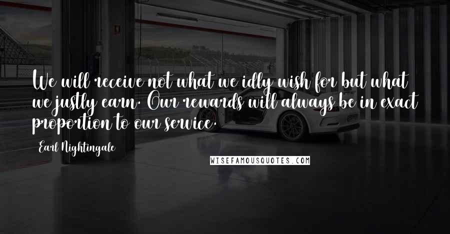 Earl Nightingale Quotes: We will receive not what we idly wish for but what we justly earn. Our rewards will always be in exact proportion to our service.