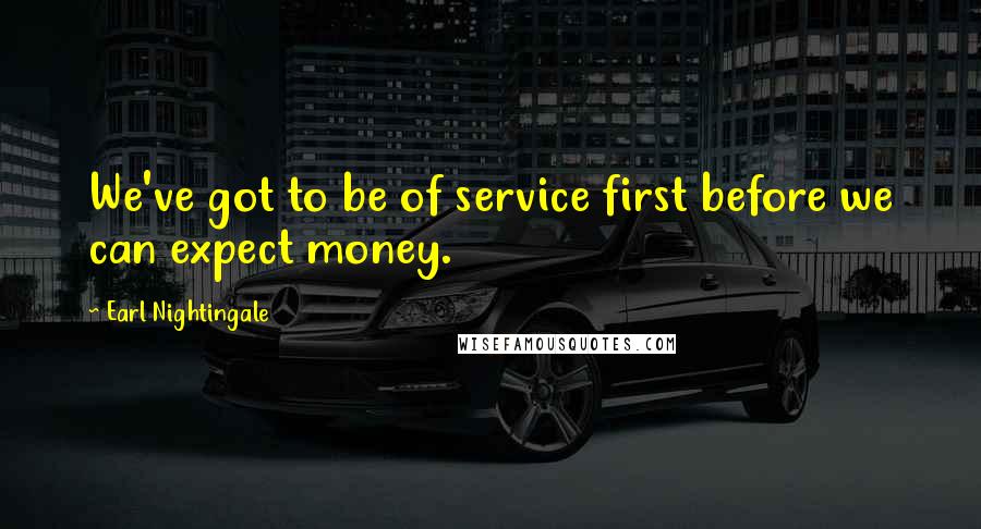 Earl Nightingale Quotes: We've got to be of service first before we can expect money.