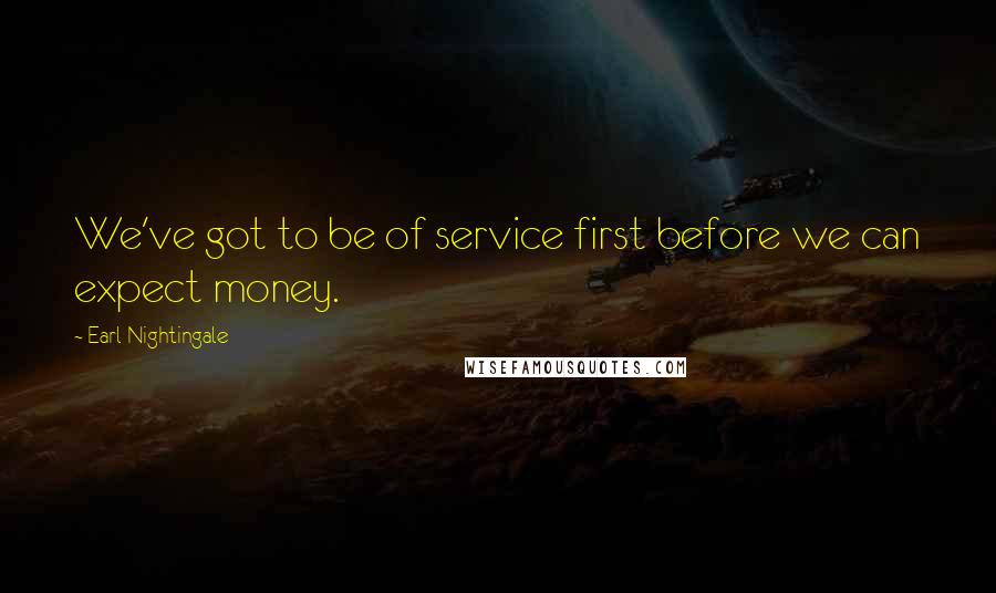 Earl Nightingale Quotes: We've got to be of service first before we can expect money.