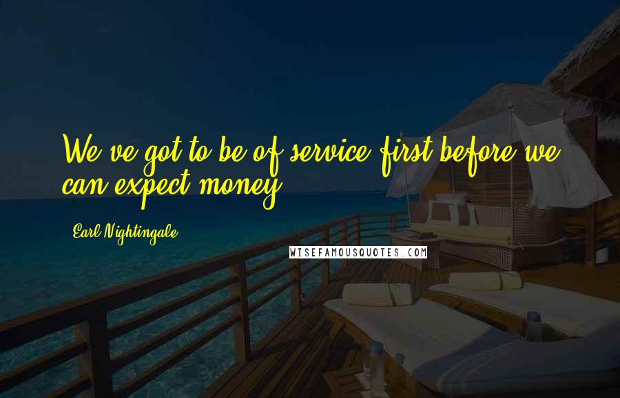 Earl Nightingale Quotes: We've got to be of service first before we can expect money.