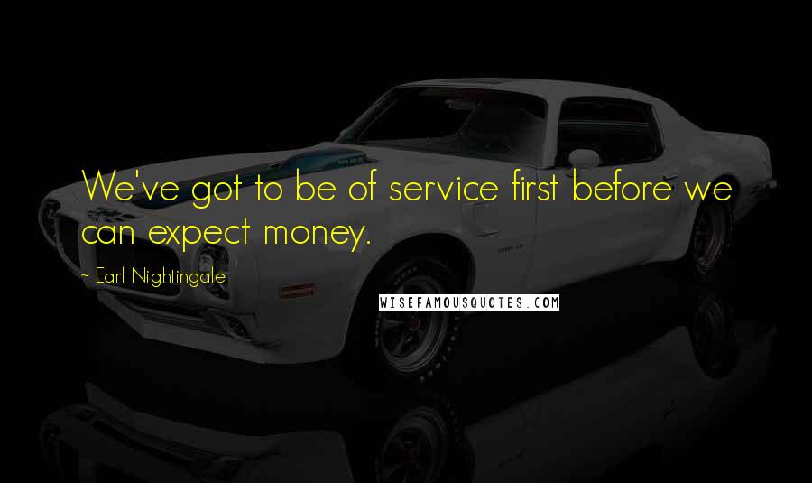 Earl Nightingale Quotes: We've got to be of service first before we can expect money.