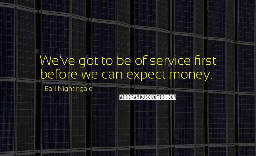 Earl Nightingale Quotes: We've got to be of service first before we can expect money.