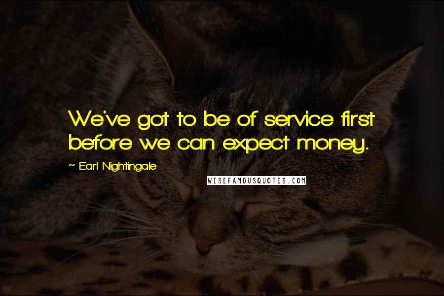 Earl Nightingale Quotes: We've got to be of service first before we can expect money.