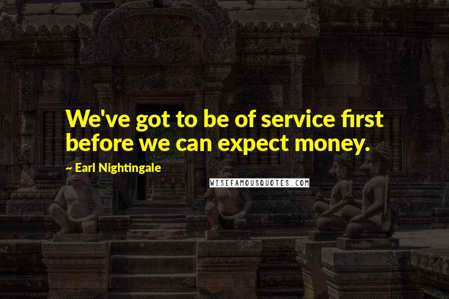 Earl Nightingale Quotes: We've got to be of service first before we can expect money.
