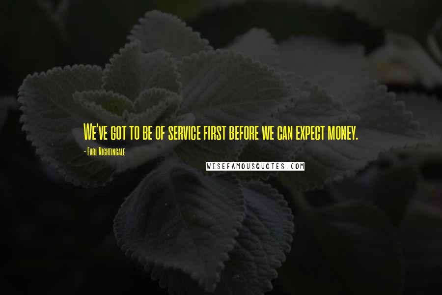 Earl Nightingale Quotes: We've got to be of service first before we can expect money.