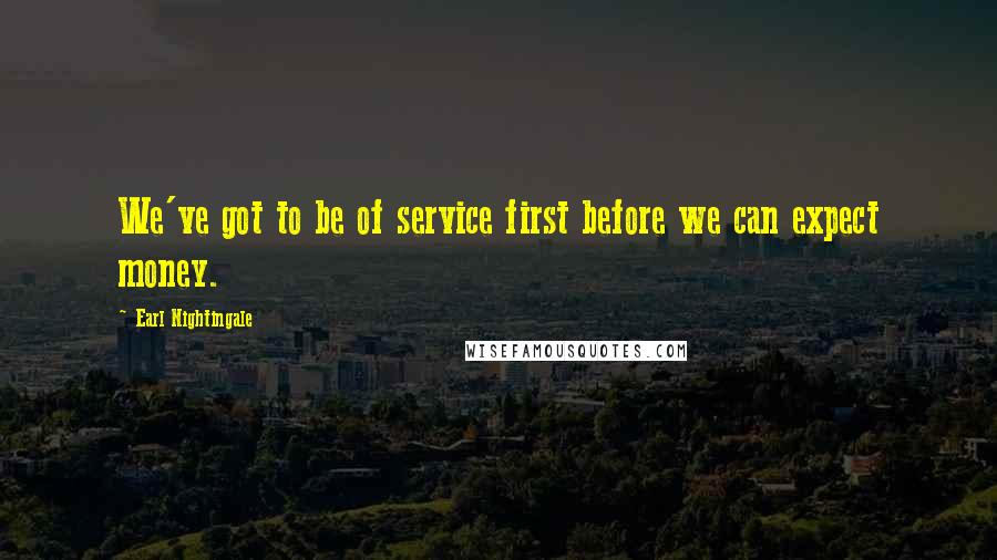 Earl Nightingale Quotes: We've got to be of service first before we can expect money.