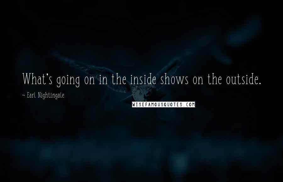 Earl Nightingale Quotes: What's going on in the inside shows on the outside.