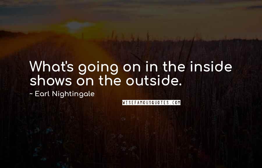 Earl Nightingale Quotes: What's going on in the inside shows on the outside.