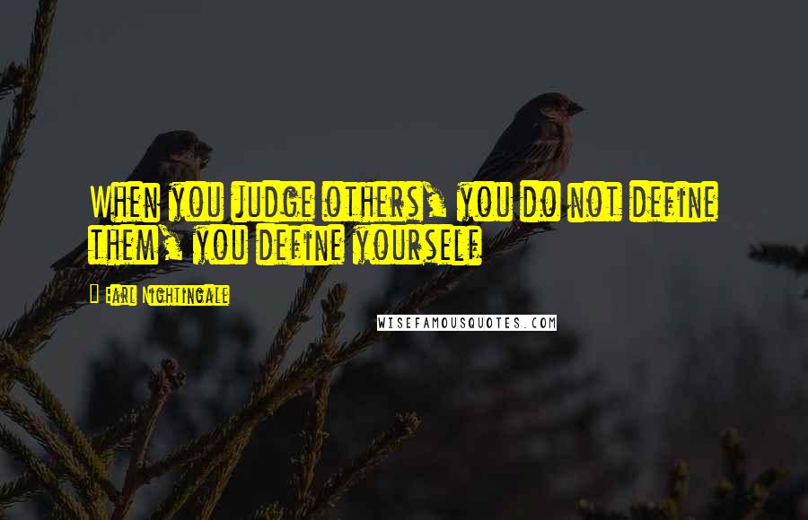 Earl Nightingale Quotes: When you judge others, you do not define them, you define yourself