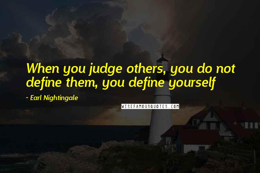 Earl Nightingale Quotes: When you judge others, you do not define them, you define yourself