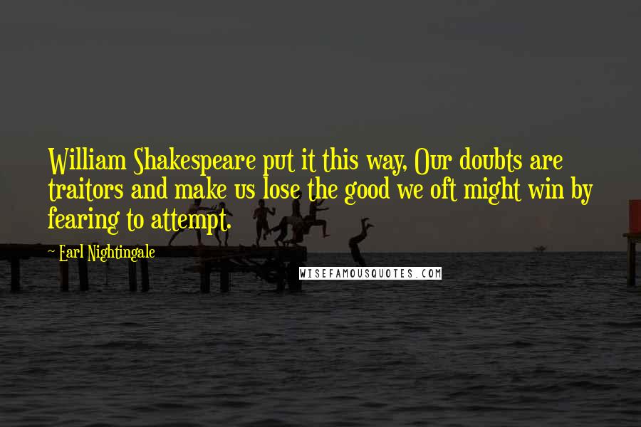 Earl Nightingale Quotes: William Shakespeare put it this way, Our doubts are traitors and make us lose the good we oft might win by fearing to attempt.