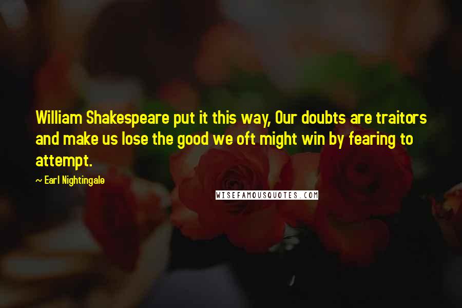 Earl Nightingale Quotes: William Shakespeare put it this way, Our doubts are traitors and make us lose the good we oft might win by fearing to attempt.