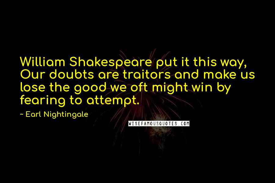 Earl Nightingale Quotes: William Shakespeare put it this way, Our doubts are traitors and make us lose the good we oft might win by fearing to attempt.