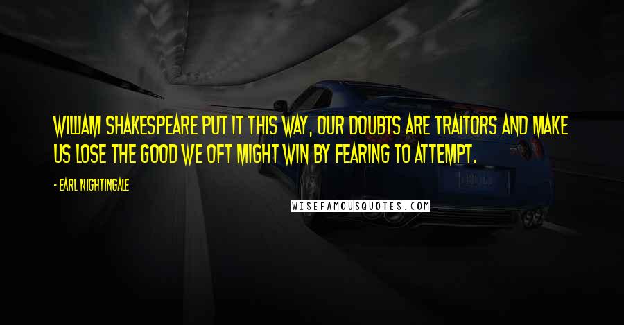 Earl Nightingale Quotes: William Shakespeare put it this way, Our doubts are traitors and make us lose the good we oft might win by fearing to attempt.