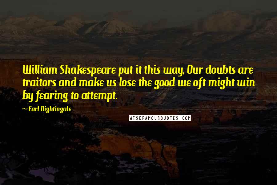 Earl Nightingale Quotes: William Shakespeare put it this way, Our doubts are traitors and make us lose the good we oft might win by fearing to attempt.