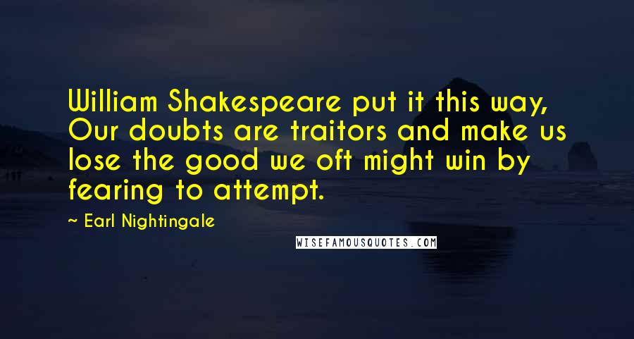 Earl Nightingale Quotes: William Shakespeare put it this way, Our doubts are traitors and make us lose the good we oft might win by fearing to attempt.