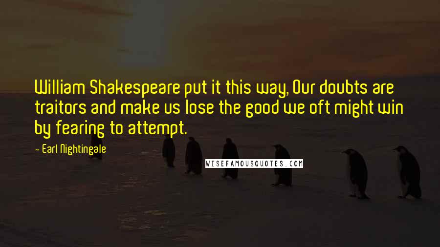 Earl Nightingale Quotes: William Shakespeare put it this way, Our doubts are traitors and make us lose the good we oft might win by fearing to attempt.