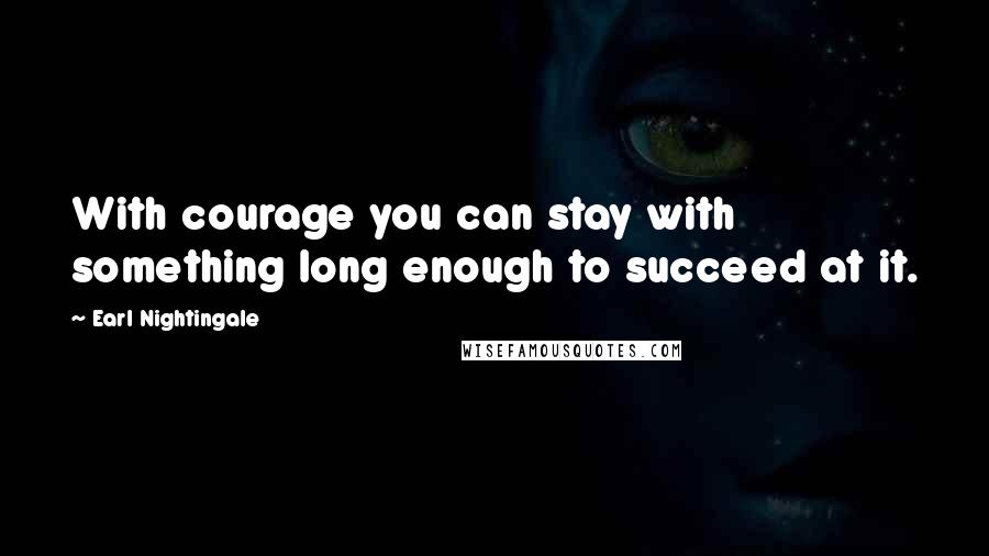Earl Nightingale Quotes: With courage you can stay with something long enough to succeed at it.