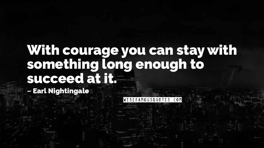 Earl Nightingale Quotes: With courage you can stay with something long enough to succeed at it.