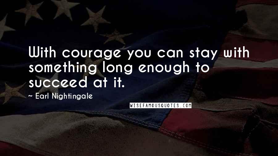 Earl Nightingale Quotes: With courage you can stay with something long enough to succeed at it.