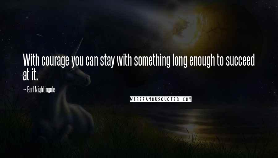 Earl Nightingale Quotes: With courage you can stay with something long enough to succeed at it.