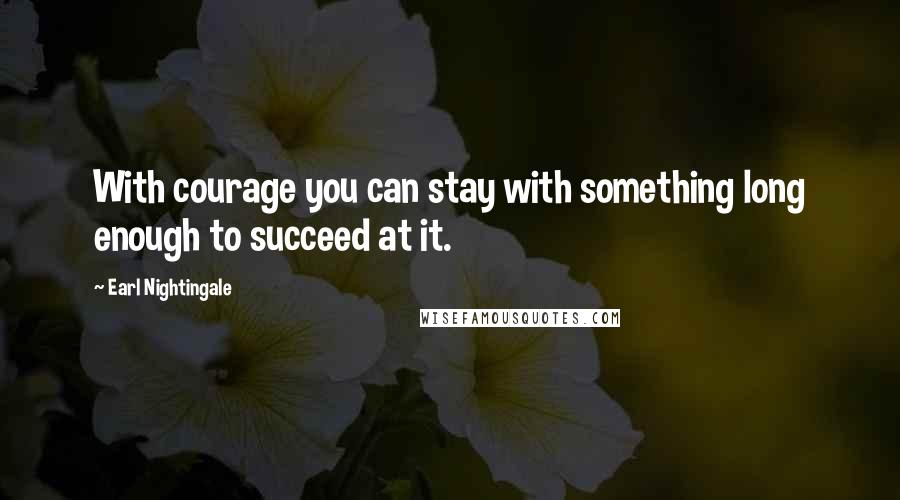 Earl Nightingale Quotes: With courage you can stay with something long enough to succeed at it.