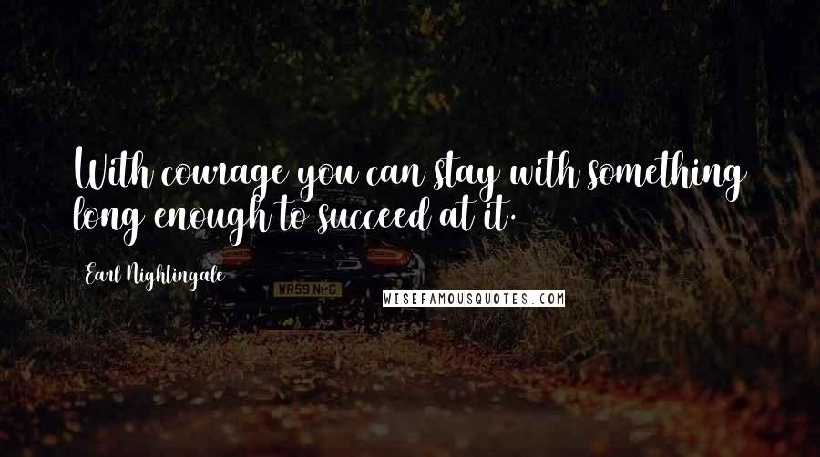 Earl Nightingale Quotes: With courage you can stay with something long enough to succeed at it.