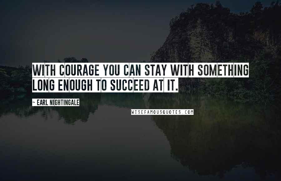Earl Nightingale Quotes: With courage you can stay with something long enough to succeed at it.
