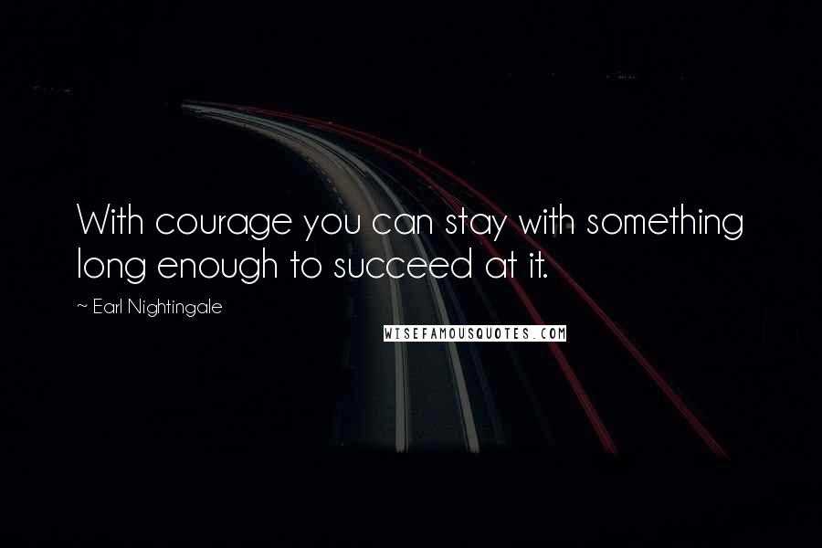Earl Nightingale Quotes: With courage you can stay with something long enough to succeed at it.