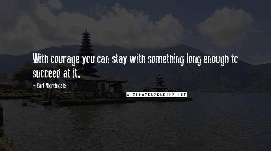 Earl Nightingale Quotes: With courage you can stay with something long enough to succeed at it.