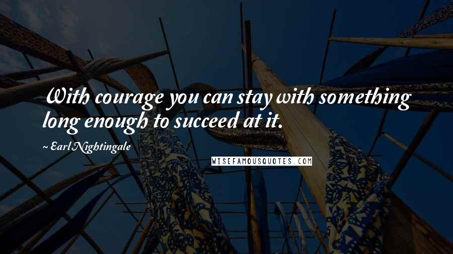 Earl Nightingale Quotes: With courage you can stay with something long enough to succeed at it.