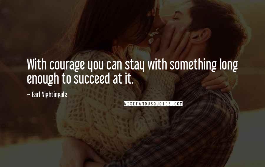 Earl Nightingale Quotes: With courage you can stay with something long enough to succeed at it.