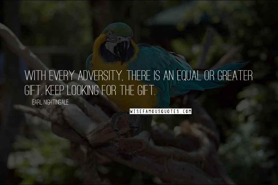 Earl Nightingale Quotes: With every adversity, there is an equal or greater gift. Keep looking for the gift.