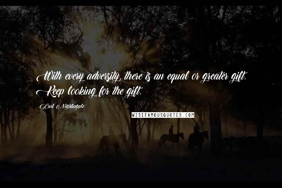Earl Nightingale Quotes: With every adversity, there is an equal or greater gift. Keep looking for the gift.