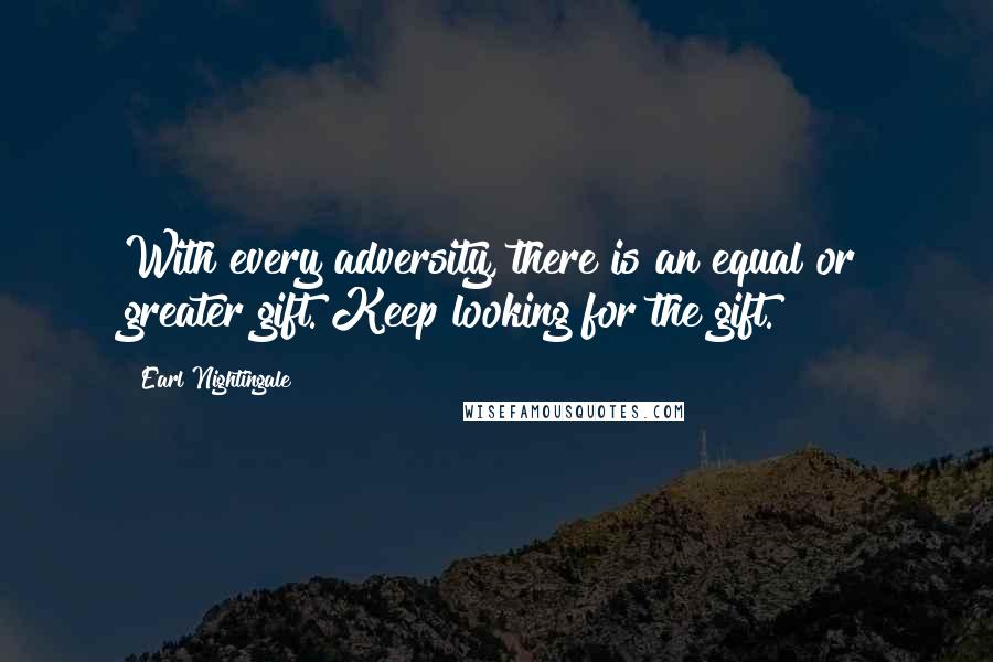 Earl Nightingale Quotes: With every adversity, there is an equal or greater gift. Keep looking for the gift.