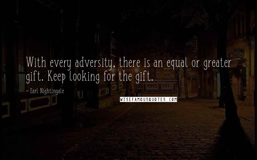 Earl Nightingale Quotes: With every adversity, there is an equal or greater gift. Keep looking for the gift.