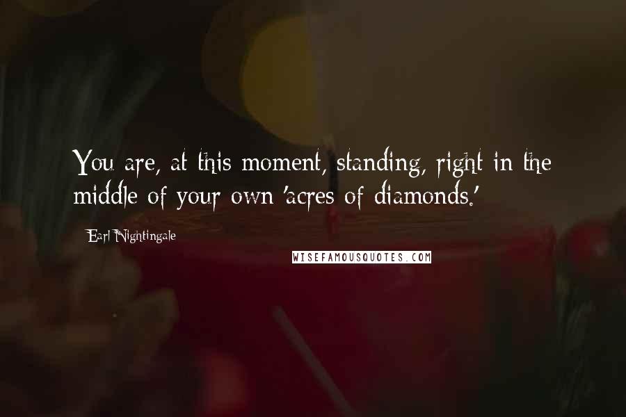 Earl Nightingale Quotes: You are, at this moment, standing, right in the middle of your own 'acres of diamonds.'