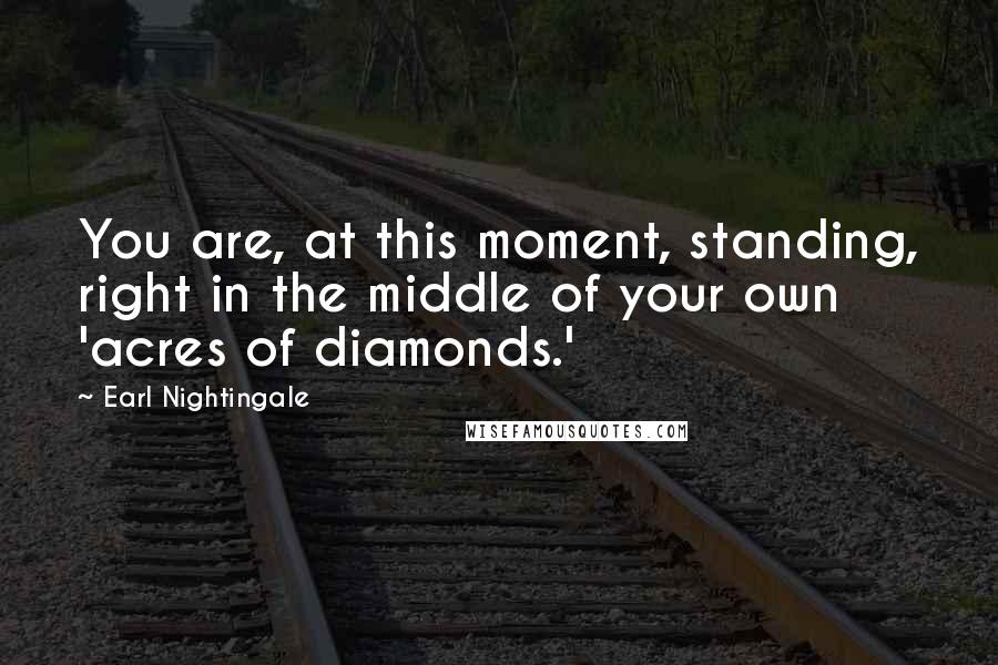 Earl Nightingale Quotes: You are, at this moment, standing, right in the middle of your own 'acres of diamonds.'