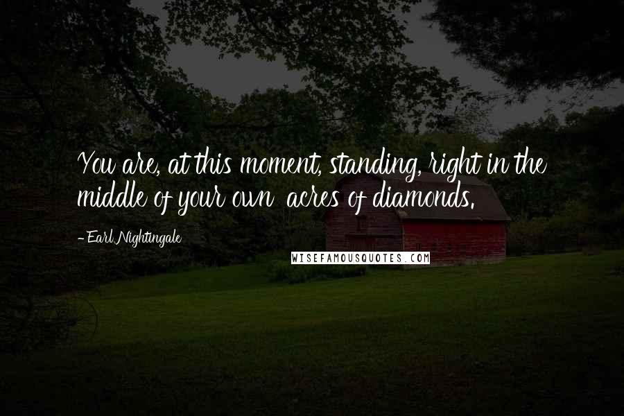 Earl Nightingale Quotes: You are, at this moment, standing, right in the middle of your own 'acres of diamonds.'