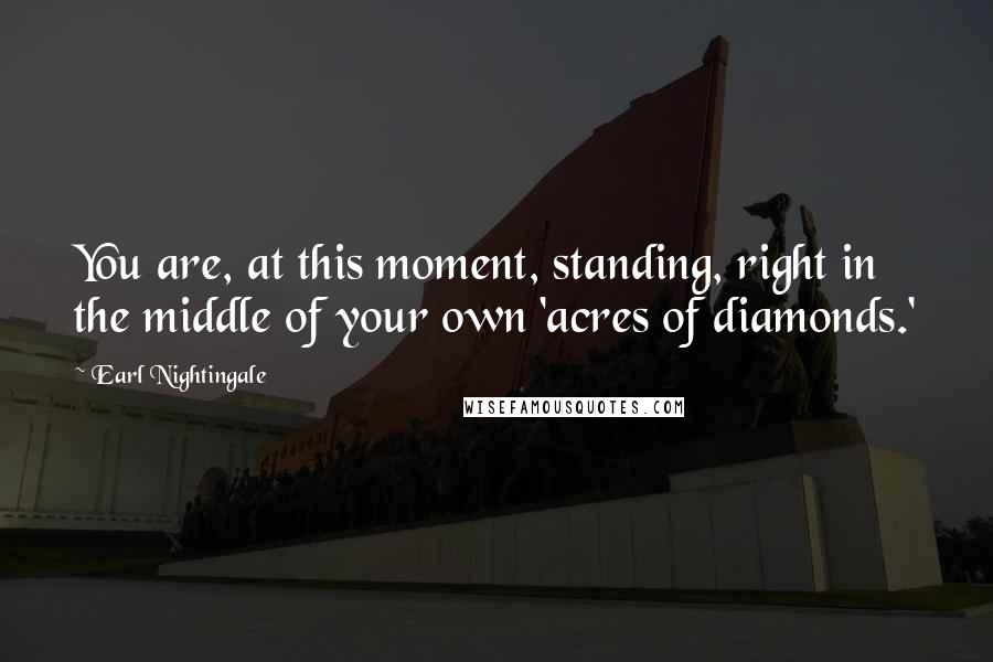 Earl Nightingale Quotes: You are, at this moment, standing, right in the middle of your own 'acres of diamonds.'