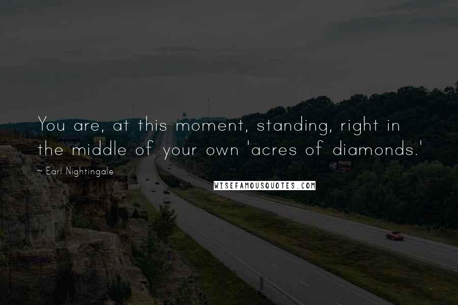 Earl Nightingale Quotes: You are, at this moment, standing, right in the middle of your own 'acres of diamonds.'