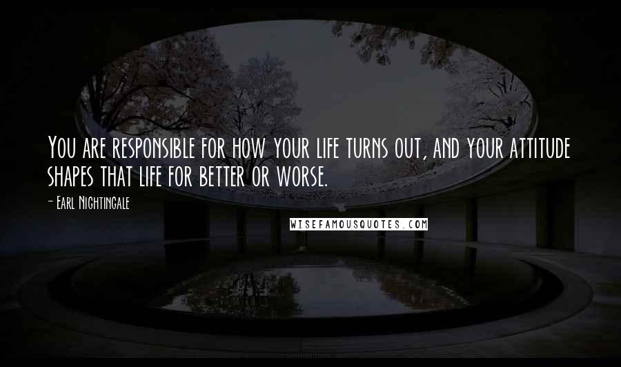 Earl Nightingale Quotes: You are responsible for how your life turns out, and your attitude shapes that life for better or worse.