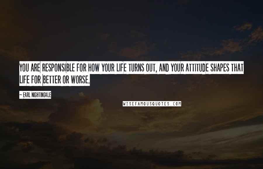 Earl Nightingale Quotes: You are responsible for how your life turns out, and your attitude shapes that life for better or worse.